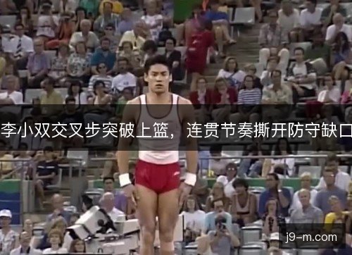 李小双交叉步突破上篮，连贯节奏撕开防守缺口