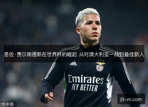 恩佐·费尔南德斯在世界杯的崛起 从对澳大利亚一战到最佳新人