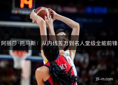 阿丽莎·托马斯：从内线苦力到名人堂级全能前锋